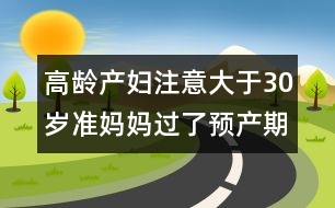 高齡產(chǎn)婦注意：大于30歲準媽媽過了預產(chǎn)期應對方法