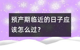 預(yù)產(chǎn)期臨近的日子應(yīng)該怎么過(guò)？