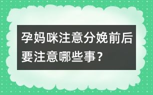 孕媽咪注意：分娩前后要注意哪些事？