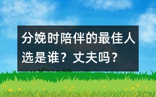 分娩時(shí)陪伴的最佳人選是誰？丈夫嗎？