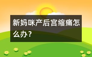 新媽咪產(chǎn)后宮縮痛怎么辦？