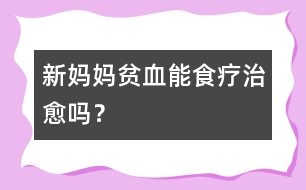 新媽媽貧血能食療治愈嗎？