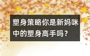 塑身策略：你是新媽咪中的塑身高手嗎？