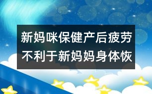 新媽咪保?。寒a(chǎn)后疲勞不利于新媽媽身體恢復(fù)