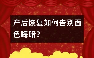 產(chǎn)后恢復(fù)：如何告別面色晦暗？