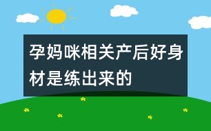 孕媽咪相關(guān)：產(chǎn)后好身材是練出來的