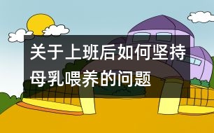 關于上班后如何堅持母乳喂養(yǎng)的問題