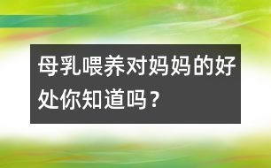 母乳喂養(yǎng)對媽媽的好處你知道嗎？