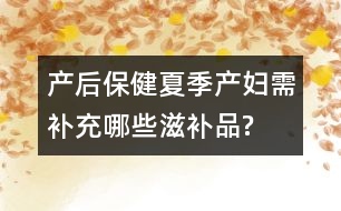 產(chǎn)后保健：夏季產(chǎn)婦需補(bǔ)充哪些滋補(bǔ)品?