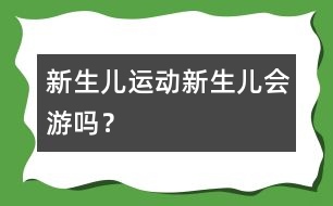 新生兒運(yùn)動：新生兒會游嗎？