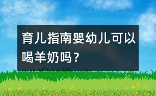 育兒指南：嬰幼兒可以喝羊奶嗎？