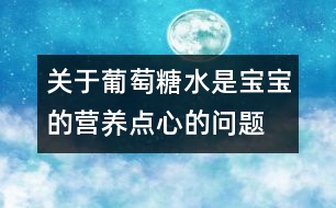 關(guān)于葡萄糖水是寶寶的營(yíng)養(yǎng)點(diǎn)心的問(wèn)題