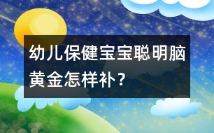 幼兒保?。簩殞毬斆鳌澳X黃金”怎樣補？