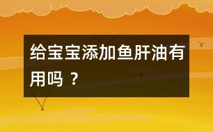 給寶寶添加魚(yú)肝油有用嗎 ？