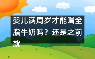 嬰兒滿周歲才能喝全脂牛奶嗎？還是之前就能喝？