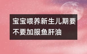 寶寶喂養(yǎng)：新生兒期要不要加服魚肝油