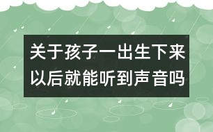 關(guān)于孩子一出生下來(lái)以后就能聽到聲音嗎