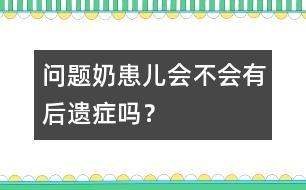 "問題奶"患兒會不會有后遺癥嗎？