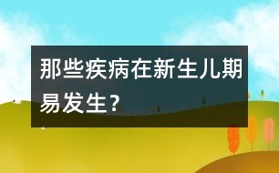 那些疾病在新生兒期易發(fā)生？