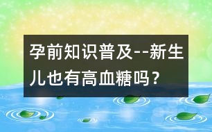 孕前知識普及--新生兒也有高血糖嗎？