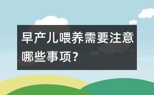 早產(chǎn)兒喂養(yǎng)需要注意哪些事項？