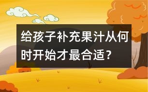 給孩子補充果汁從何時開始才最合適？