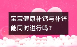 寶寶健康：補(bǔ)鈣與補(bǔ)鋅能同時(shí)進(jìn)行嗎？