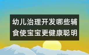 幼兒治理開發(fā)：哪些輔食使寶寶更健康聰明？