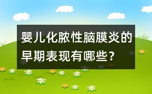 嬰兒化膿性腦膜炎的早期表現(xiàn)有哪些？