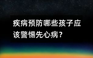 疾病預(yù)防：哪些孩子應(yīng)該警惕先心??？