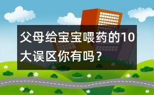 父母給寶寶喂藥的10大誤區(qū)你有嗎？