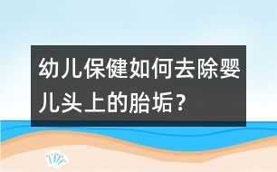 幼兒保?。喝绾稳コ龐雰侯^上的胎垢？