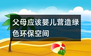 父母應(yīng)該嬰兒營造綠色環(huán)?？臻g