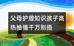 父母護(hù)理知識(shí)：孩子高熱抽搐千萬(wàn)別捂