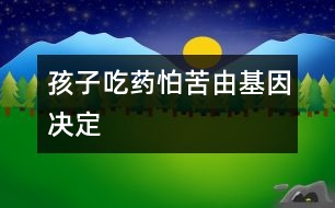 孩子吃藥怕苦由基因決定