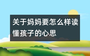 關(guān)于媽媽要怎么樣讀懂孩子的心思