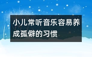 小兒常聽音樂(lè)容易養(yǎng)成孤僻的習(xí)慣