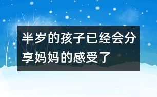 半歲的孩子已經(jīng)會(huì)分享媽媽的感受了