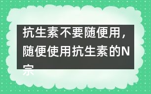 抗生素不要隨便用，隨便使用抗生素的N宗罪