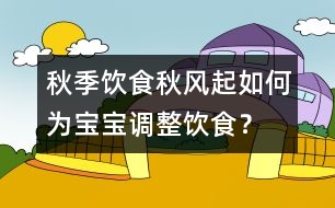 秋季飲食：秋風(fēng)起如何為寶寶調(diào)整飲食？