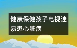 健康保?。汉⒆与娨暶砸谆夹呐K病