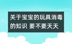 關(guān)于寶寶的玩具消毒的知識 要不要天天消毒？