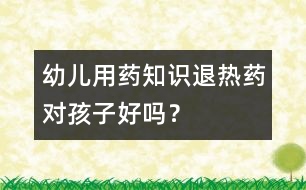 幼兒用藥知識：退熱藥對孩子好嗎？