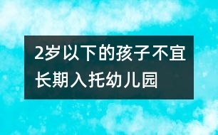 2歲以下的孩子不宜長(zhǎng)期入托幼兒園