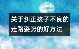 關(guān)于糾正孩子不良的走路姿勢(shì)的好方法