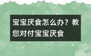 寶寶厭食怎么辦？教您對(duì)付寶寶厭食