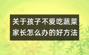 關(guān)于孩子不愛吃蔬菜家長怎么辦的好方法