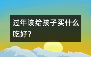 過(guò)年該給孩子買(mǎi)什么吃好？