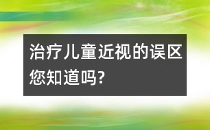 治療兒童近視的誤區(qū)您知道嗎?