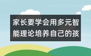 家長要學會用多元智能理論培養(yǎng)自己的孩子